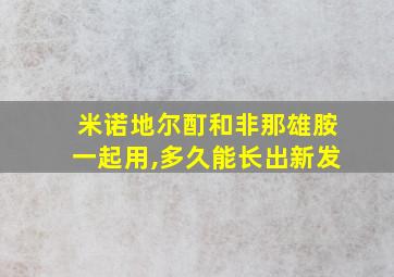 米诺地尔酊和非那雄胺一起用,多久能长出新发