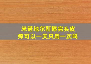 米诺地尔酊擦完头皮痒可以一天只用一次吗