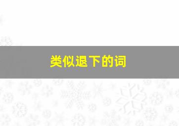 类似退下的词