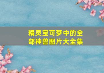 精灵宝可梦中的全部神兽图片大全集