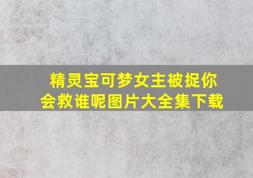 精灵宝可梦女主被捉你会救谁呢图片大全集下载