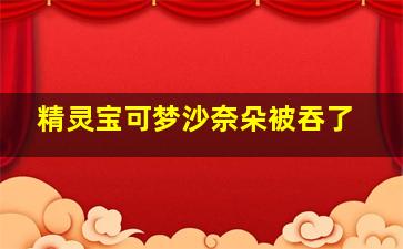 精灵宝可梦沙奈朵被吞了