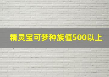 精灵宝可梦种族值500以上