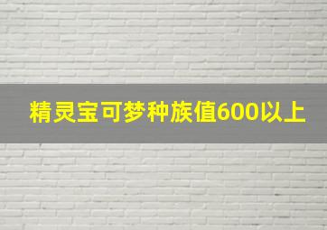 精灵宝可梦种族值600以上