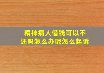 精神病人借钱可以不还吗怎么办呢怎么起诉