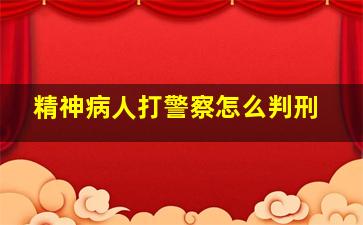 精神病人打警察怎么判刑