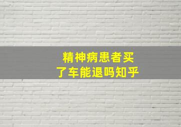 精神病患者买了车能退吗知乎