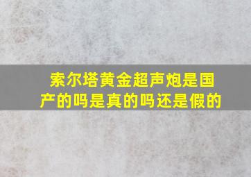 索尔塔黄金超声炮是国产的吗是真的吗还是假的