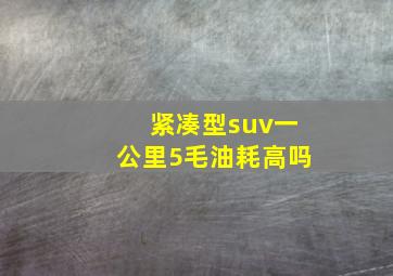 紧凑型suv一公里5毛油耗高吗