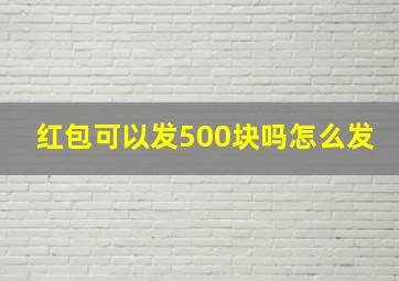 红包可以发500块吗怎么发