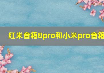 红米音箱8pro和小米pro音箱