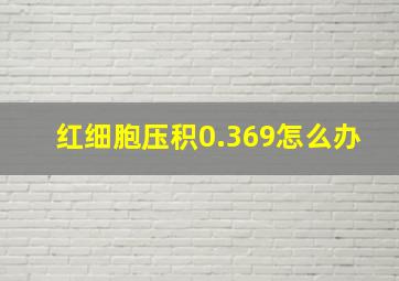 红细胞压积0.369怎么办