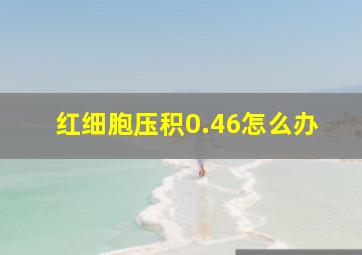 红细胞压积0.46怎么办