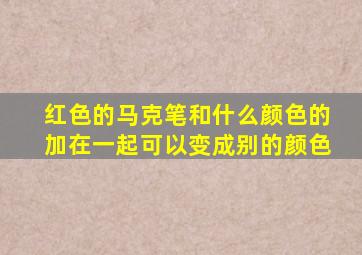 红色的马克笔和什么颜色的加在一起可以变成别的颜色