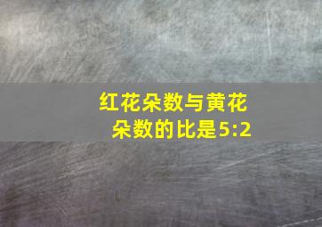 红花朵数与黄花朵数的比是5:2