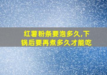 红薯粉条要泡多久,下锅后要再煮多久才能吃