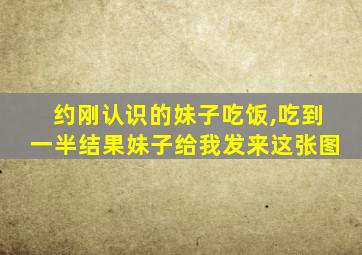 约刚认识的妹子吃饭,吃到一半结果妹子给我发来这张图