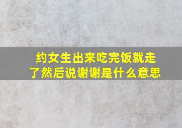 约女生出来吃完饭就走了然后说谢谢是什么意思