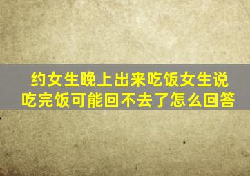 约女生晚上出来吃饭女生说吃完饭可能回不去了怎么回答