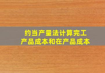 约当产量法计算完工产品成本和在产品成本