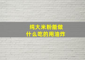 纯大米粉能做什么吃的用油炸