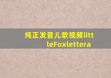 纯正发音儿歌视频littleFoxlettera