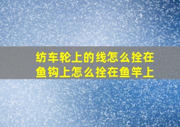 纺车轮上的线怎么拴在鱼钩上怎么拴在鱼竿上