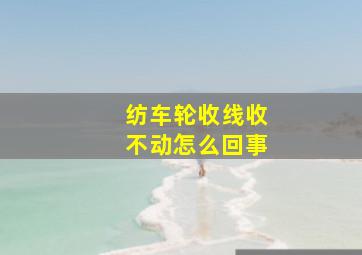 纺车轮收线收不动怎么回事