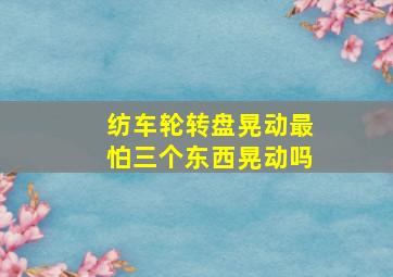 纺车轮转盘晃动最怕三个东西晃动吗