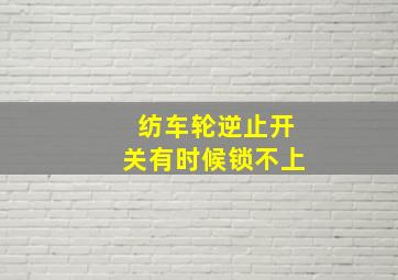 纺车轮逆止开关有时候锁不上