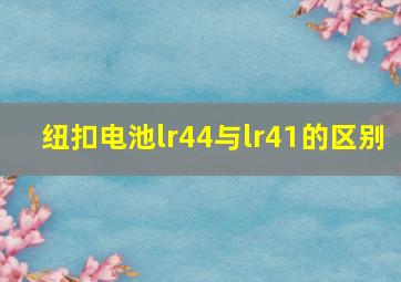 纽扣电池lr44与lr41的区别