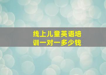 线上儿童英语培训一对一多少钱