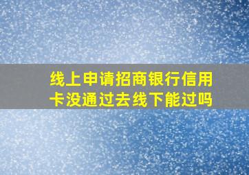 线上申请招商银行信用卡没通过去线下能过吗