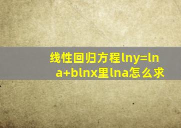 线性回归方程lny=lna+blnx里lna怎么求