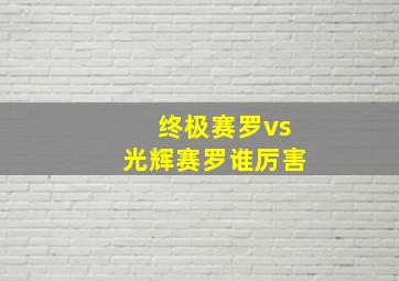 终极赛罗vs光辉赛罗谁厉害