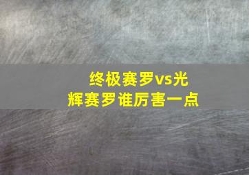 终极赛罗vs光辉赛罗谁厉害一点