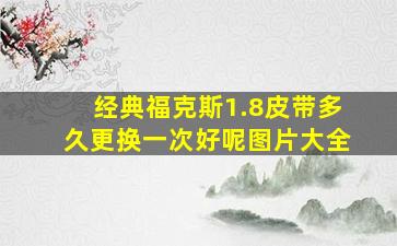 经典福克斯1.8皮带多久更换一次好呢图片大全