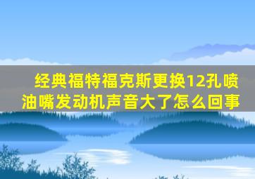 经典福特福克斯更换12孔喷油嘴发动机声音大了怎么回事