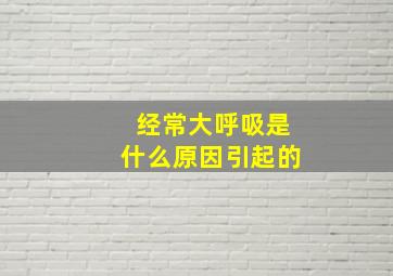 经常大呼吸是什么原因引起的