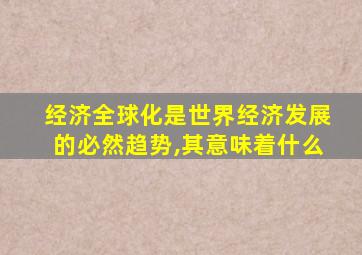 经济全球化是世界经济发展的必然趋势,其意味着什么