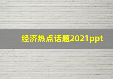 经济热点话题2021ppt