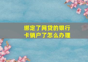 绑定了网贷的银行卡销户了怎么办理