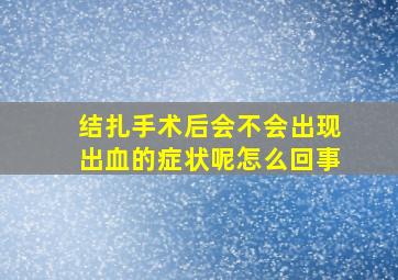 结扎手术后会不会出现出血的症状呢怎么回事