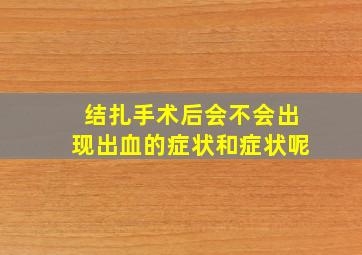 结扎手术后会不会出现出血的症状和症状呢