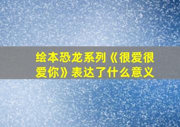 绘本恐龙系列《很爱很爱你》表达了什么意义