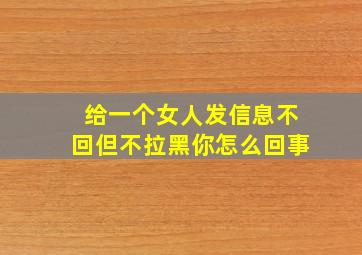 给一个女人发信息不回但不拉黑你怎么回事