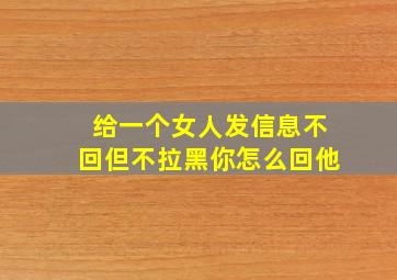 给一个女人发信息不回但不拉黑你怎么回他