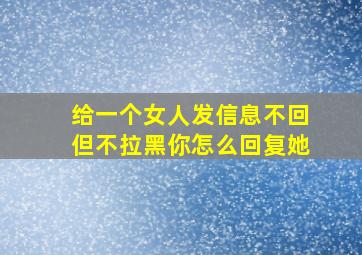 给一个女人发信息不回但不拉黑你怎么回复她