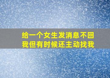 给一个女生发消息不回我但有时候还主动找我