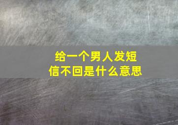 给一个男人发短信不回是什么意思